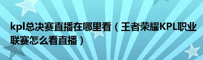 kpl总决赛直播在哪里看(王者荣耀KPL职业联赛怎么看直播)
