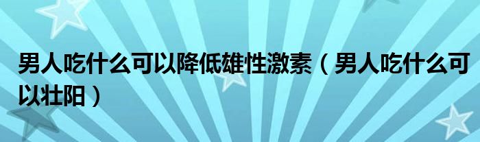 男人吃什么可以降低雄性激素(男人吃什么可以壮阳)