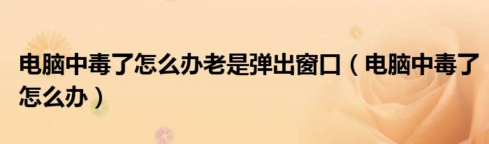电脑中毒了怎么办老是弹出窗口(电脑中毒了怎么办)
