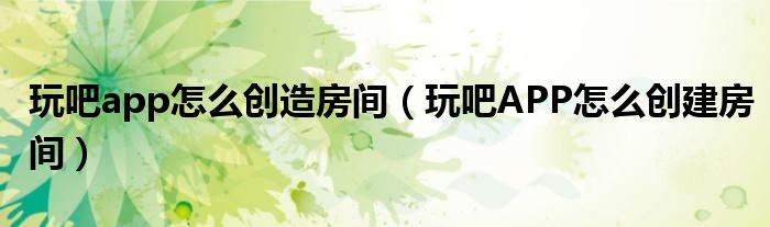 玩吧app怎么创造房间(玩吧APP怎么创建房间)