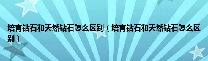 培育钻石和天然钻石怎么区别(培育钻石和天然钻石怎么区别)