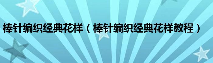 棒针编织经典花样(棒针编织经典花样教程)