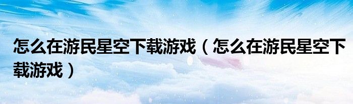 怎么在游民星空下载游戏(怎么在游民星空下载游戏)
