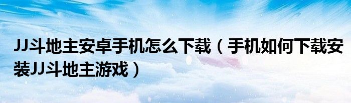 JJ斗地主安卓手机怎么下载(手机如何下载安装JJ斗地主游戏)