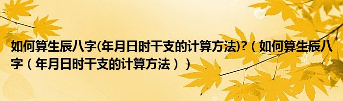 如何算生辰八字(年月日时干支的计算方法)?(如何算生辰八字(年月日时干支的计算方法))