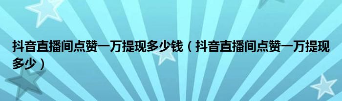 抖音直播间点赞一万提现多少钱(抖音直播间点赞一万提现多少)