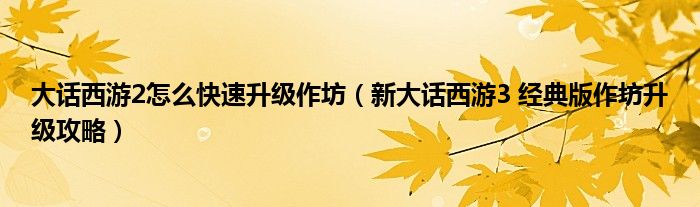 大话西游2怎么快速升级作坊(新大话西游3 经典版作坊升级攻略)