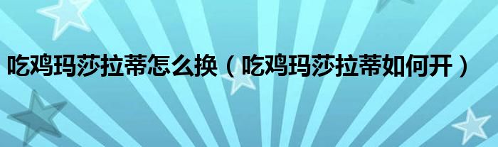 吃鸡玛莎拉蒂怎么换(吃鸡玛莎拉蒂如何开)