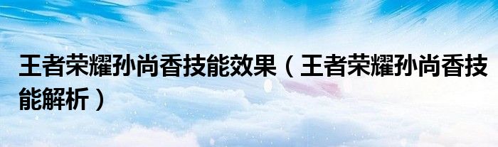 王者荣耀孙尚香技能效果(王者荣耀孙尚香技能解析)