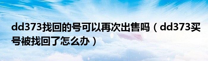dd373找回的号可以再次出售吗(dd373买号被找回了怎么办)