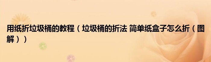 用纸折垃圾桶的教程(垃圾桶的折法 简单纸盒子怎么折(图解))