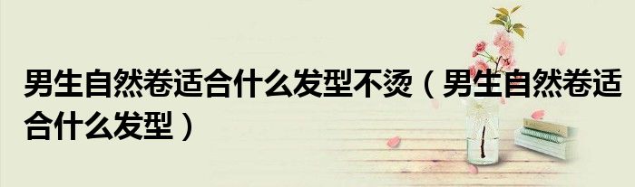 男生自然卷适合什么发型不烫(男生自然卷适合什么发型)