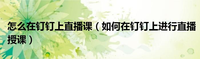 怎么在钉钉上直播课(如何在钉钉上进行直播授课)