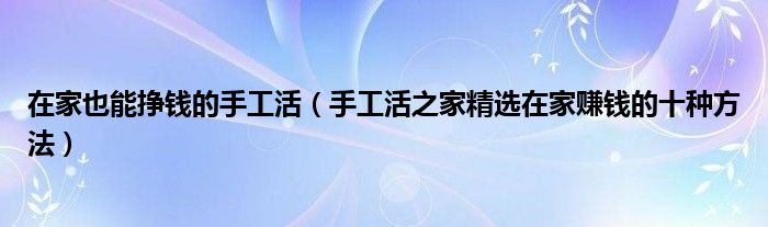 在家也能挣钱的手工活(手工活之家精选在家赚钱的十种方法)