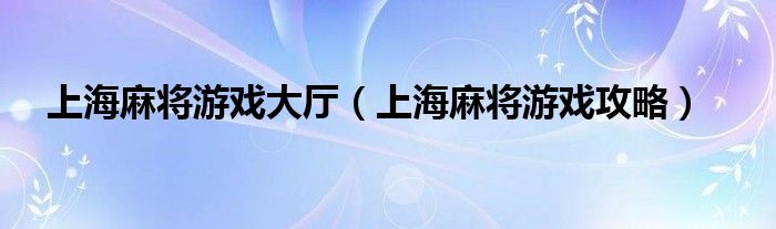 上海麻将游戏大厅(上海麻将游戏攻略)