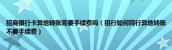 招商银行卡异地转账需要手续费吗(招行如何同行异地转账不要手续费)