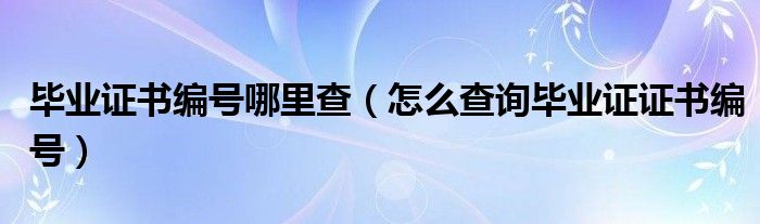 毕业证书编号哪里查(怎么查询毕业证证书编号)
