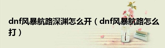 dnf风暴航路深渊怎么开(dnf风暴航路怎么打)