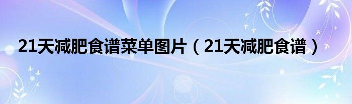 21天减肥食谱菜单图片(21天减肥食谱)