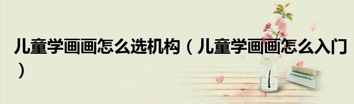 儿童学画画怎么选机构(儿童学画画怎么入门)