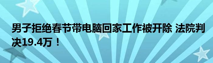 男子拒绝春节带电脑回家工作被开除 法院判决19.4万!