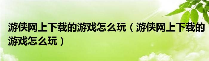 游侠网上下载的游戏怎么玩(游侠网上下载的游戏怎么玩)