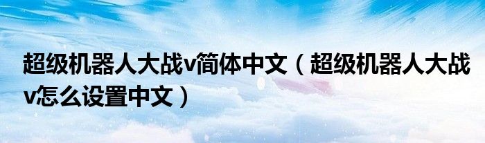 超级机器人大战v简体中文(超级机器人大战v怎么设置中文)