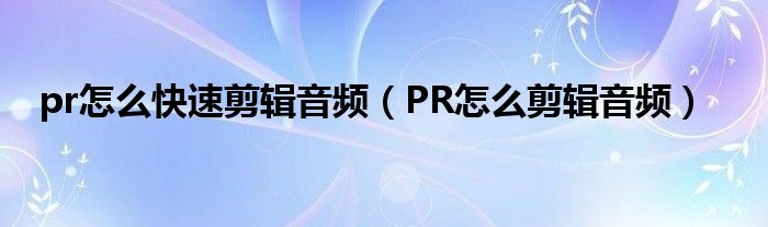 pr怎么快速剪辑音频(PR怎么剪辑音频)