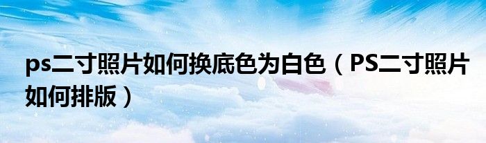 ps二寸照片如何换底色为白色(PS二寸照片如何排版)