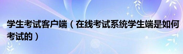 学生考试客户端（在线考试系统学生端是如何考试的）