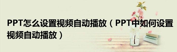 PPT怎么设置视频自动播放(PPT中如何设置视频自动播放)