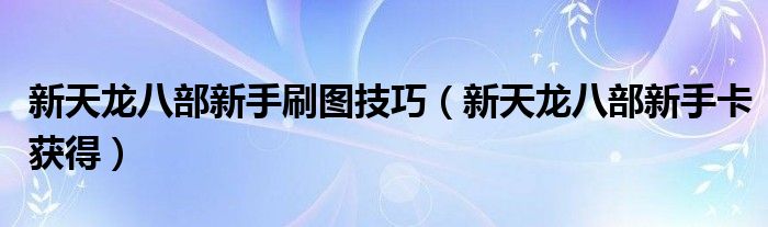 新天龙八部新手刷图技巧（新天龙八部新手卡获得）