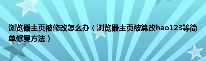 浏览器主页被修改怎么办(浏览器主页被篡改hao123等简单修复方法)