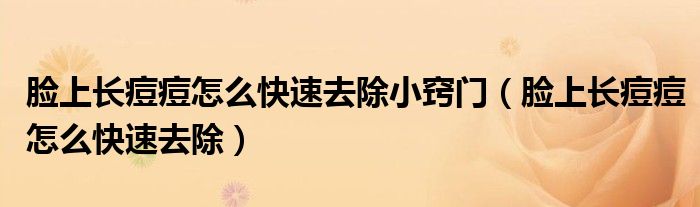 脸上长痘痘怎么快速去除小窍门(脸上长痘痘怎么快速去除)