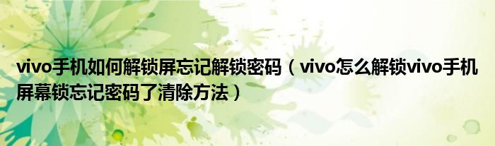 vivo手机如何解锁屏忘记解锁密码(vivo怎么解锁vivo手机屏幕锁忘记密码了清除方法)