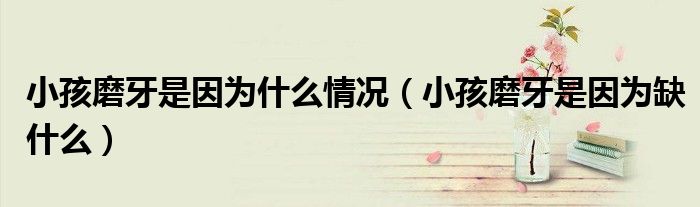 小孩磨牙是因为什么情况(小孩磨牙是因为缺什么)