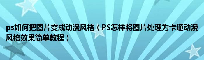 ps如何把图片变成动漫风格（PS怎样将图片处理为卡通动漫风格效果简单教程）