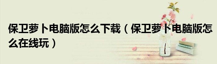 保卫萝卜电脑版怎么下载（保卫萝卜电脑版怎么在线玩）