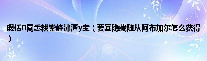 瑕佸闅忎粠鑾峰彇澶у叏(要塞隐藏随从阿布加尔怎么获得)