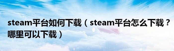 steam平台如何下载(steam平台怎么下载?哪里可以下载)