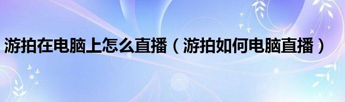 游拍在电脑上怎么直播（游拍如何电脑直播）