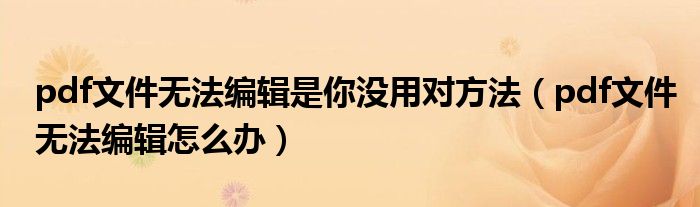 pdf文件无法编辑是你没用对方法(pdf文件无法编辑怎么办)