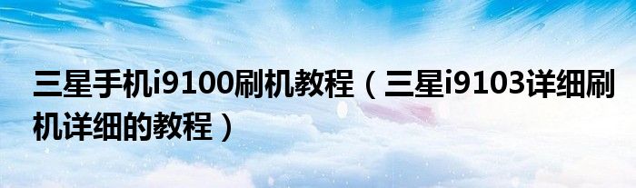 三星手机i9100刷机教程(三星i9103详细刷机详细的教程)