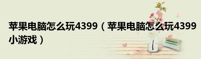 苹果电脑怎么玩4399(苹果电脑怎么玩4399小游戏)