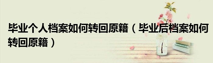 毕业个人档案如何转回原籍(毕业后档案如何转回原籍)