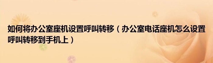 如何将办公室座机设置呼叫转移（办公室电话座机怎么设置呼叫转移到手机上）