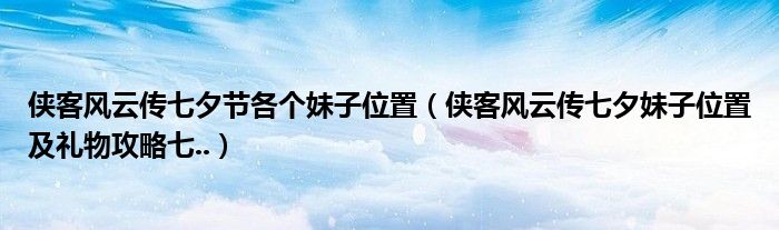 侠客风云传七夕节各个妹子位置(侠客风云传七夕妹子位置及礼物攻略七..)