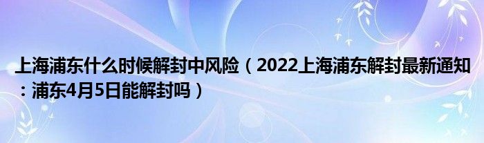 上海浦东什么时候解封中风险（2022上海浦东解封最新通知：浦东4月5日能解封吗）