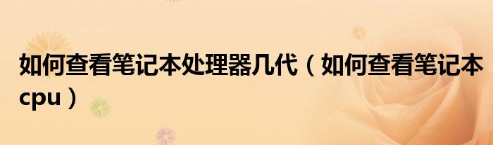 如何查看笔记本处理器几代(如何查看笔记本cpu)