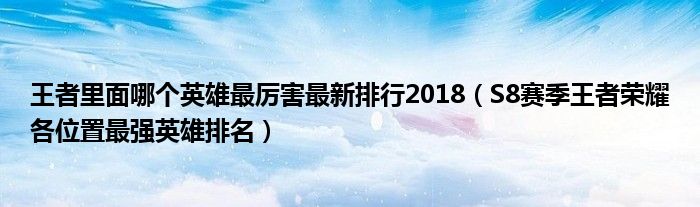 王者里面哪个英雄最厉害最新排行2018(S8赛季王者荣耀各位置最强英雄排名)